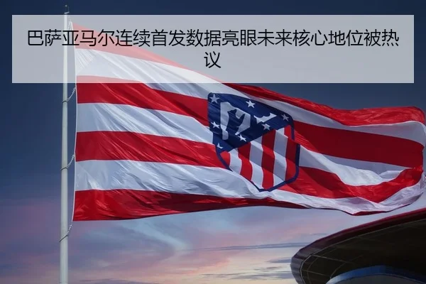 巴萨亚马尔连续首发数据亮眼未来核心地位被热议