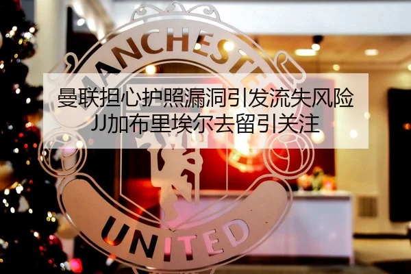 曼联担心护照漏洞引发流失风险 JJ加布里埃尔去留引关注